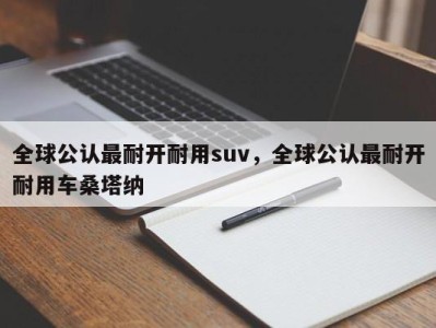 全球公认最耐开耐用suv，全球公认最耐开耐用车桑塔纳