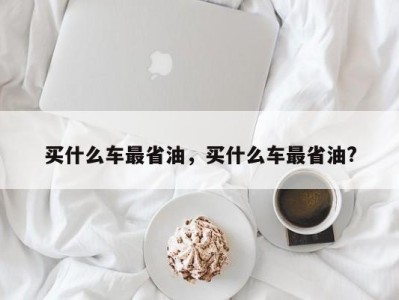 买什么车最省油，买什么车最省油?