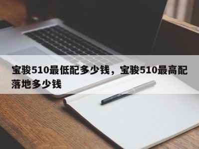 宝骏510最低配多少钱，宝骏510最高配落地多少钱