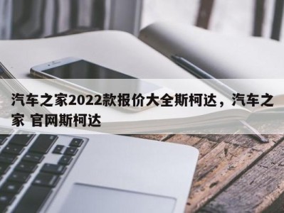 汽车之家2022款报价大全斯柯达，汽车之家 官网斯柯达