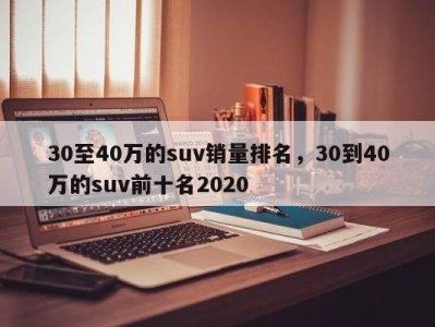 30至40万的suv销量排名，30到40万的suv前十名2020