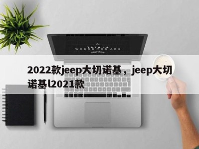 2022款jeep大切诺基，jeep大切诺基l2021款