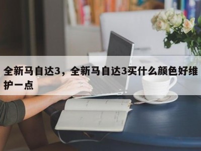 全新马自达3，全新马自达3买什么颜色好维护一点