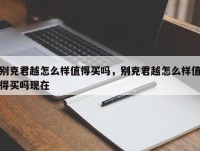 别克君越怎么样值得买吗，别克君越怎么样值得买吗现在