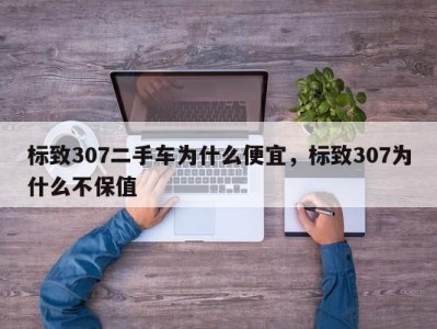 标致307二手车为什么便宜，标致307为什么不保值