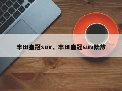 丰田皇冠suv，丰田皇冠suv陆放