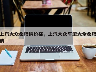 上汽大众桑塔纳价格，上汽大众车型大全桑塔纳