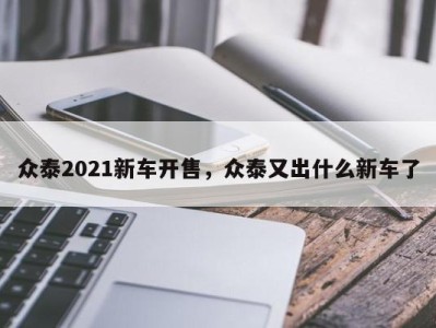 众泰2021新车开售，众泰又出什么新车了