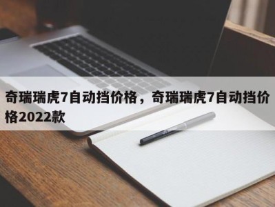 奇瑞瑞虎7自动挡价格，奇瑞瑞虎7自动挡价格2022款