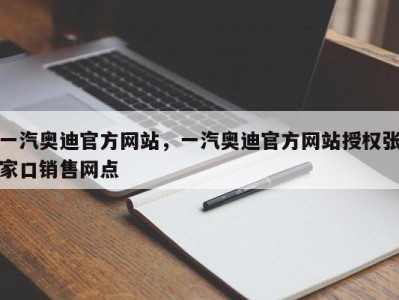 一汽奥迪官方网站，一汽奥迪官方网站授权张家口销售网点