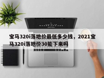 宝马320i落地价最低多少钱，2021宝马320i落地价30能下来吗