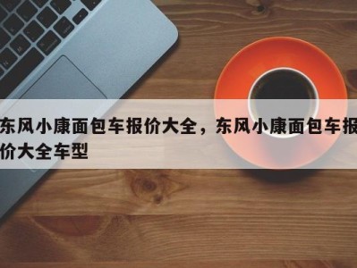 东风小康面包车报价大全，东风小康面包车报价大全车型