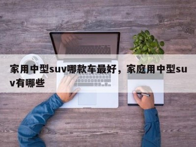 家用中型suv哪款车最好，家庭用中型suv有哪些