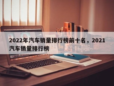 2022年汽车销量排行榜前十名，2021汽车销量排行榜