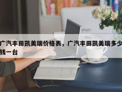 广汽丰田凯美瑞价格表，广汽丰田凯美瑞多少钱一台