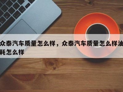 众泰汽车质量怎么样，众泰汽车质量怎么样油耗怎么样