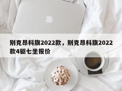 别克昂科旗2022款，别克昂科旗2022款4驱七坐报价