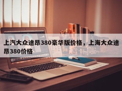 上汽大众途昂380豪华版价格，上海大众途昂380价格