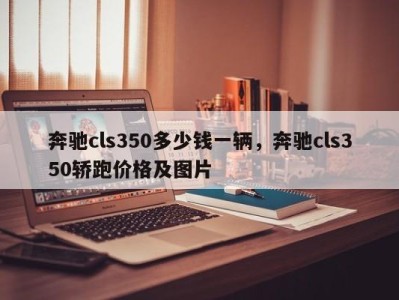 奔驰cls350多少钱一辆，奔驰cls350轿跑价格及图片