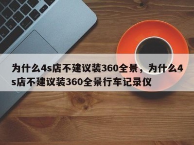 为什么4s店不建议装360全景，为什么4s店不建议装360全景行车记录仪