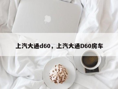 上汽大通d60，上汽大通D60房车