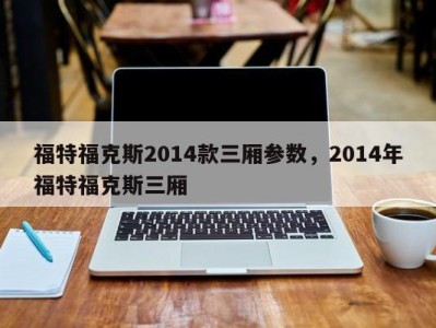 福特福克斯2014款三厢参数，2014年福特福克斯三厢