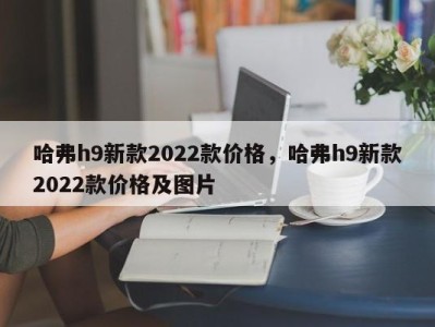 哈弗h9新款2022款价格，哈弗h9新款2022款价格及图片