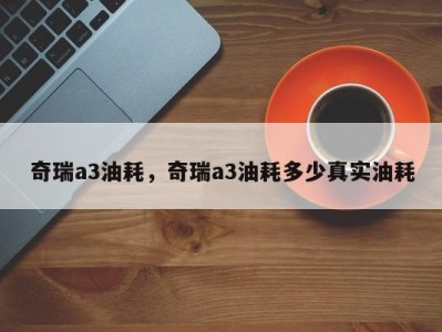 奇瑞a3油耗，奇瑞a3油耗多少真实油耗