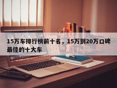 15万车排行榜前十名，15万到20万口碑最佳的十大车