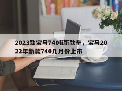 2023款宝马740li新款车，宝马2022年新款740几月份上市