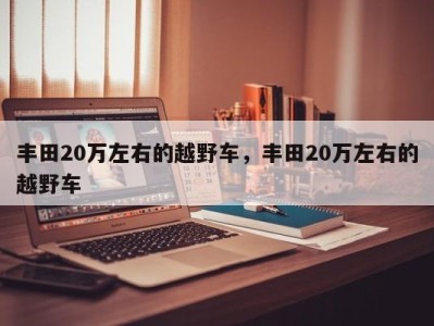 丰田20万左右的越野车，丰田20万左右的越野车