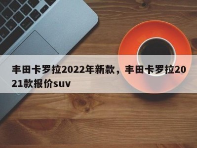 丰田卡罗拉2022年新款，丰田卡罗拉2021款报价suv