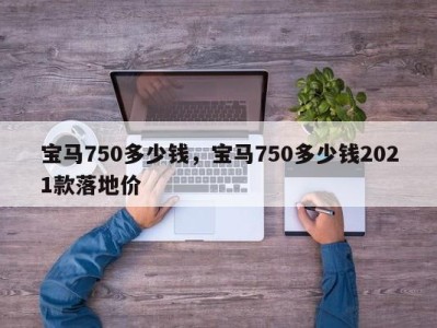 宝马750多少钱，宝马750多少钱2021款落地价