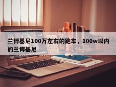 兰博基尼100万左右的跑车，100w以内的兰博基尼