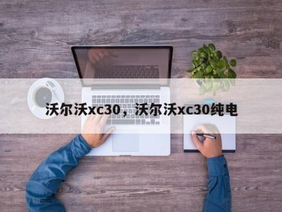 沃尔沃xc30，沃尔沃xc30纯电