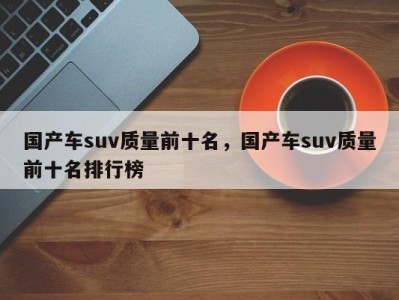 国产车suv质量前十名，国产车suv质量前十名排行榜