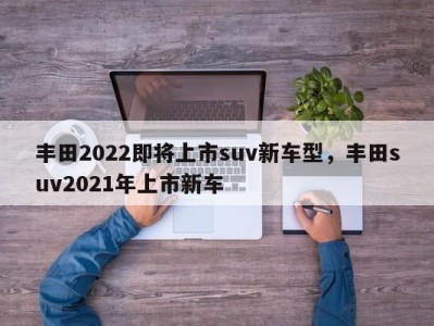 丰田2022即将上市suv新车型，丰田suv2021年上市新车