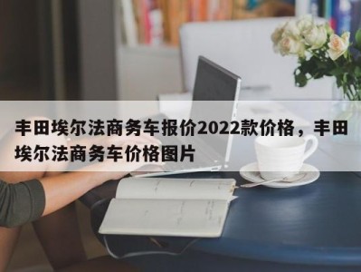 丰田埃尔法商务车报价2022款价格，丰田埃尔法商务车价格图片