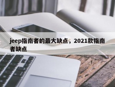 jeep指南者的最大缺点，2021款指南者缺点