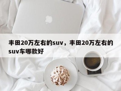 丰田20万左右的suv，丰田20万左右的suv车哪款好