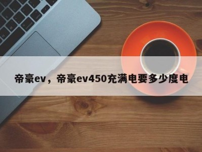 帝豪ev，帝豪ev450充满电要多少度电