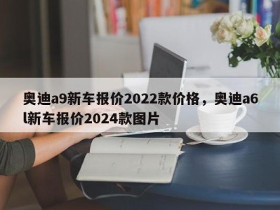 奥迪a9新车报价2022款价格，奥迪a6l新车报价2024款图片