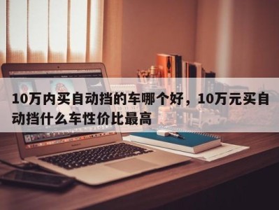 10万内买自动挡的车哪个好，10万元买自动挡什么车性价比最高