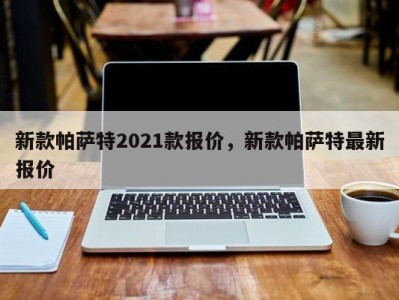 新款帕萨特2021款报价，新款帕萨特最新报价