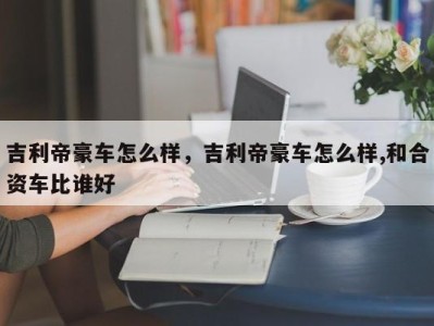 吉利帝豪车怎么样，吉利帝豪车怎么样,和合资车比谁好