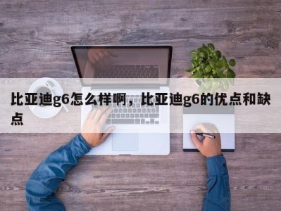 比亚迪g6怎么样啊，比亚迪g6的优点和缺点