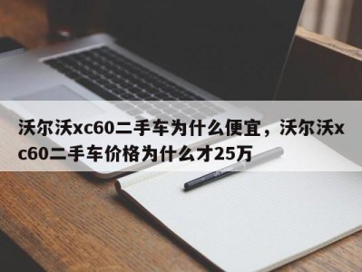 沃尔沃xc60二手车为什么便宜，沃尔沃xc60二手车价格为什么才25万