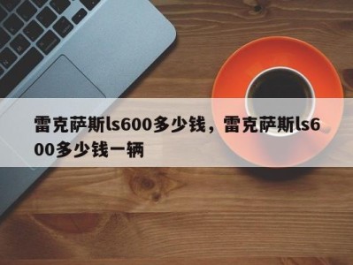 雷克萨斯ls600多少钱，雷克萨斯ls600多少钱一辆