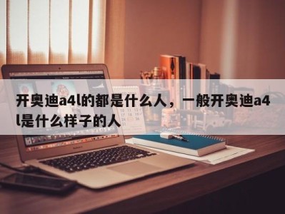 开奥迪a4l的都是什么人，一般开奥迪a4l是什么样子的人