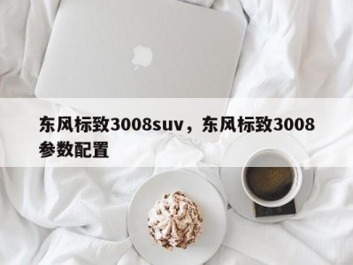 东风标致3008suv，东风标致3008参数配置